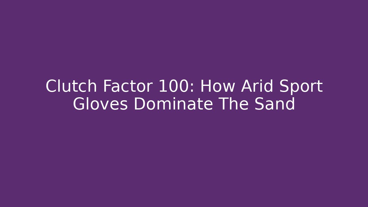 Clutch Factor 100: How Arid Sport Gloves Dominate The Sand