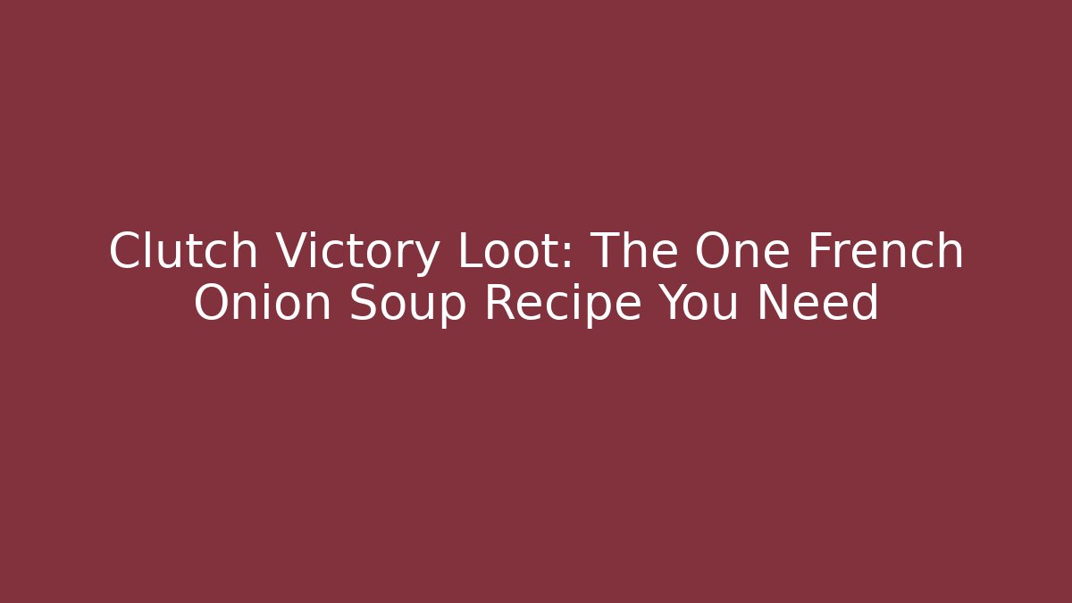 Clutch Victory Loot: The One French Onion Soup Recipe You Need
