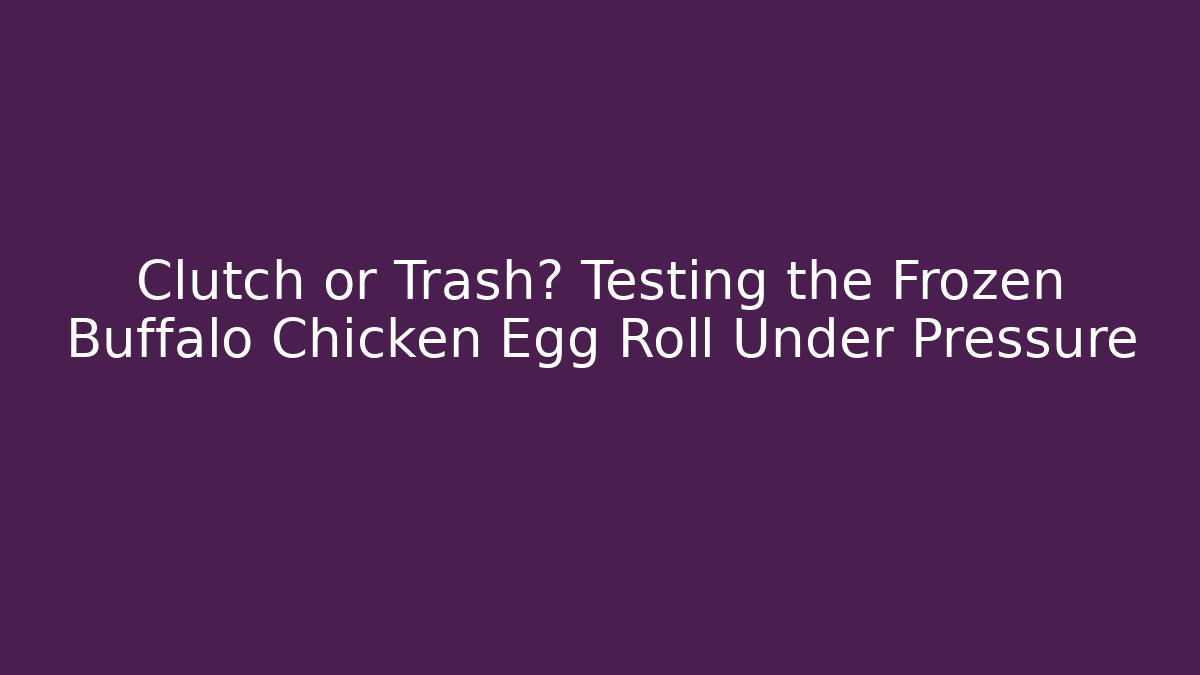 Clutch or Trash? Testing the Frozen Buffalo Chicken Egg Roll Under Pressure