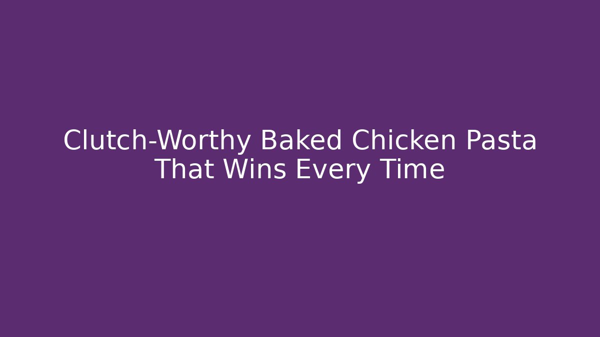 Clutch-Worthy Baked Chicken Pasta That Wins Every Time