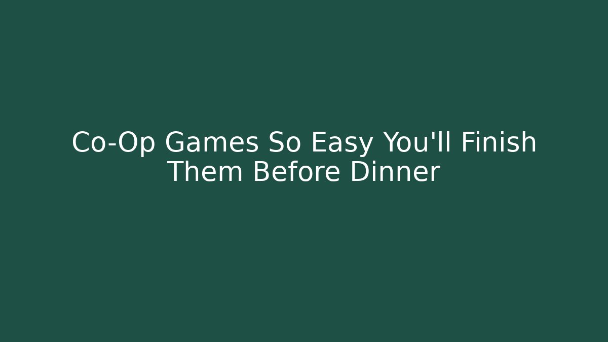 Co-Op Games So Easy You'll Finish Them Before Dinner
