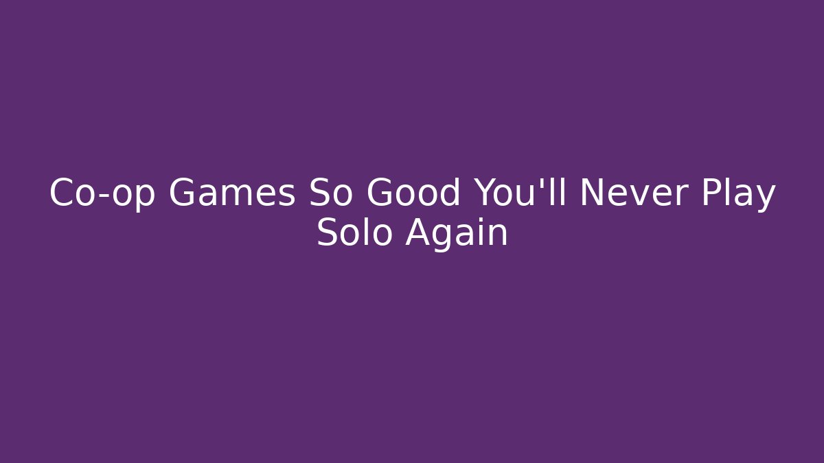 Co-op Games So Good You'll Never Play Solo Again