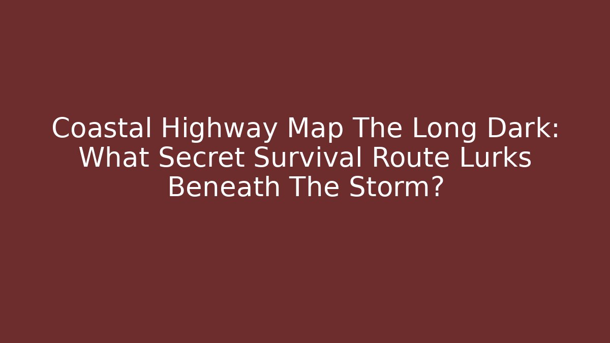 Coastal Highway Map The Long Dark: What Secret Survival Route Lurks Beneath The Storm?