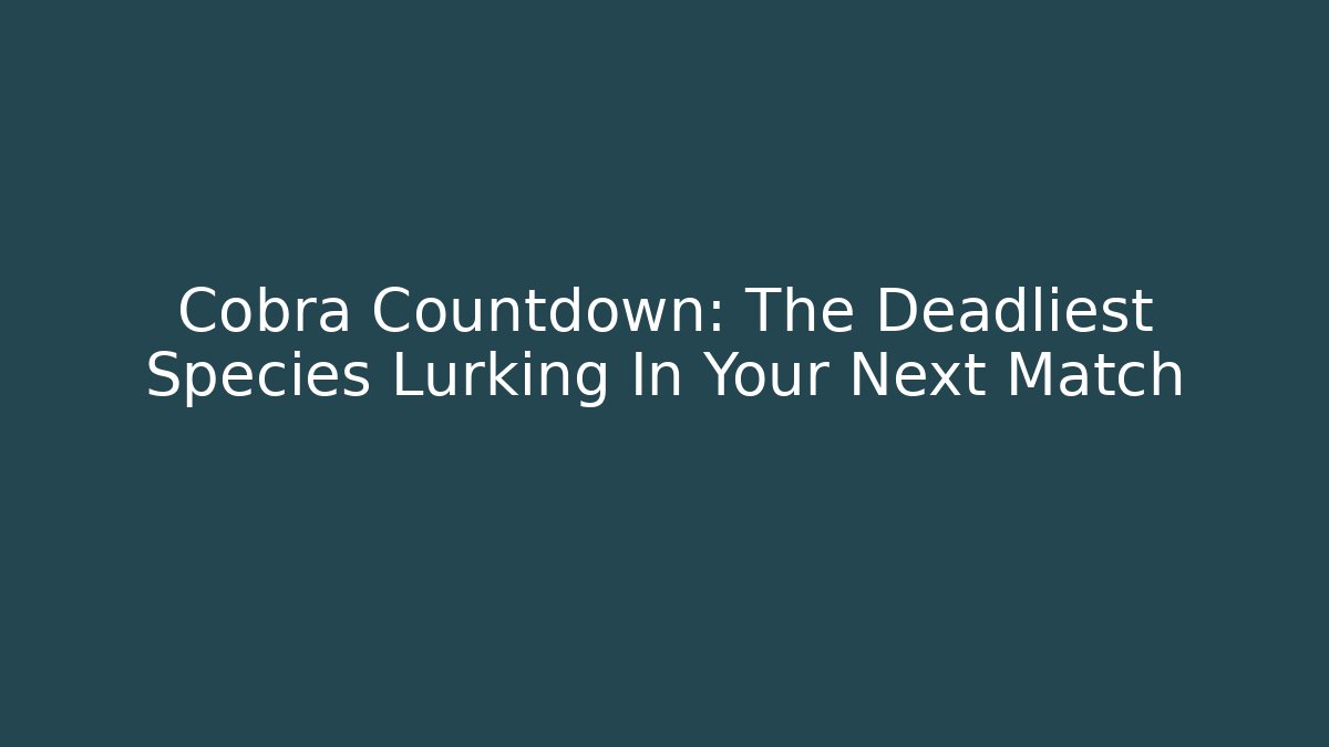 Cobra Countdown: The Deadliest Species Lurking In Your Next Match