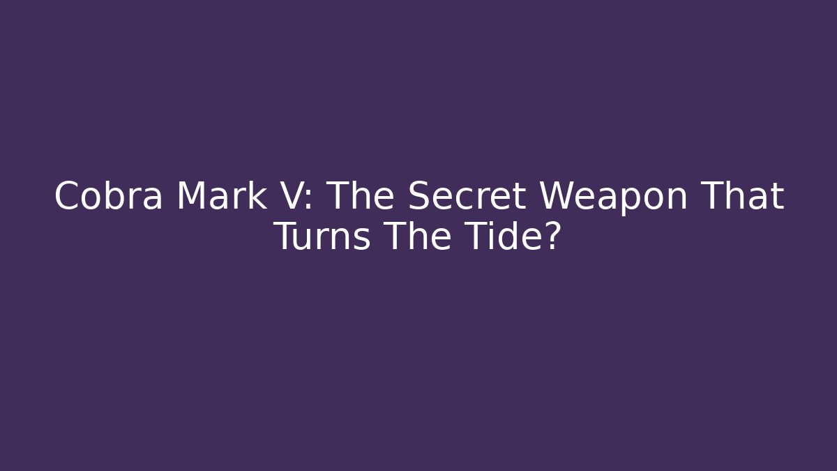 Cobra Mark V: The Secret Weapon That Turns The Tide?