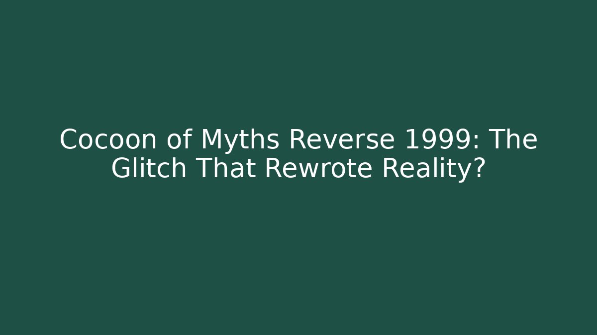 Cocoon of Myths Reverse 1999: The Glitch That Rewrote Reality?