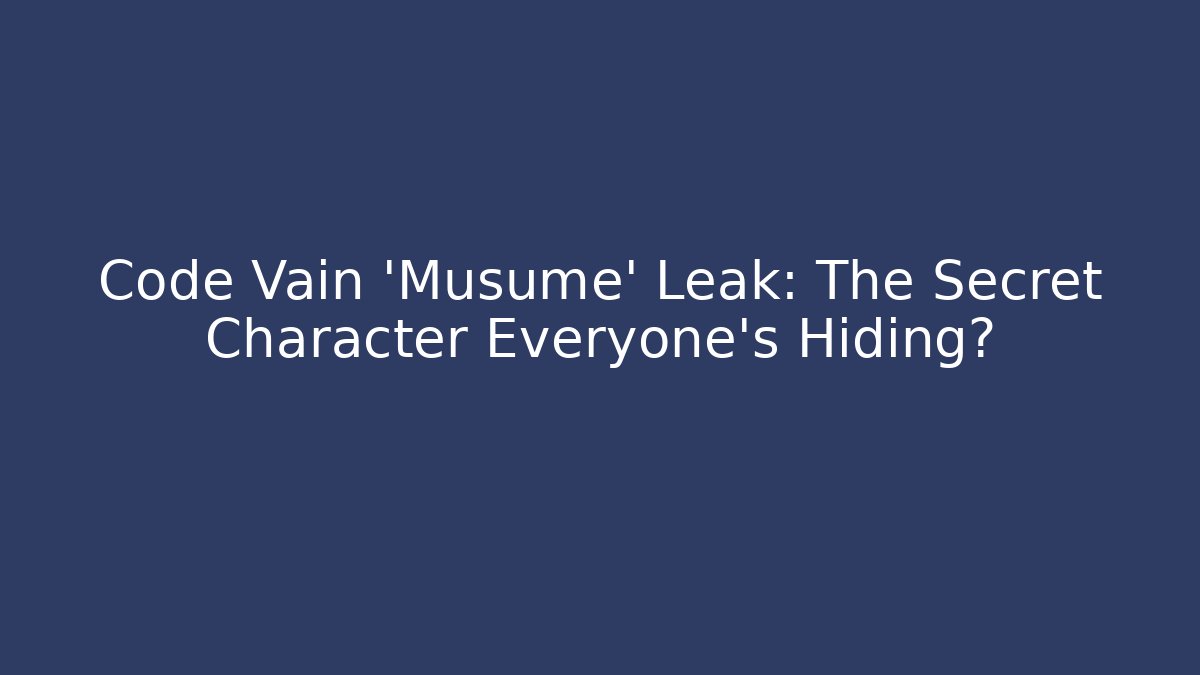 Code Vain 'Musume' Leak: The Secret Character Everyone's Hiding?