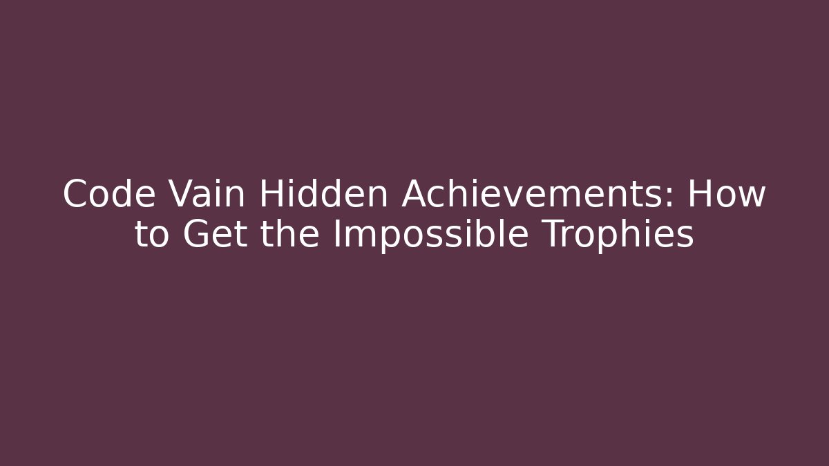 Code Vain Hidden Achievements: How to Get the Impossible Trophies
