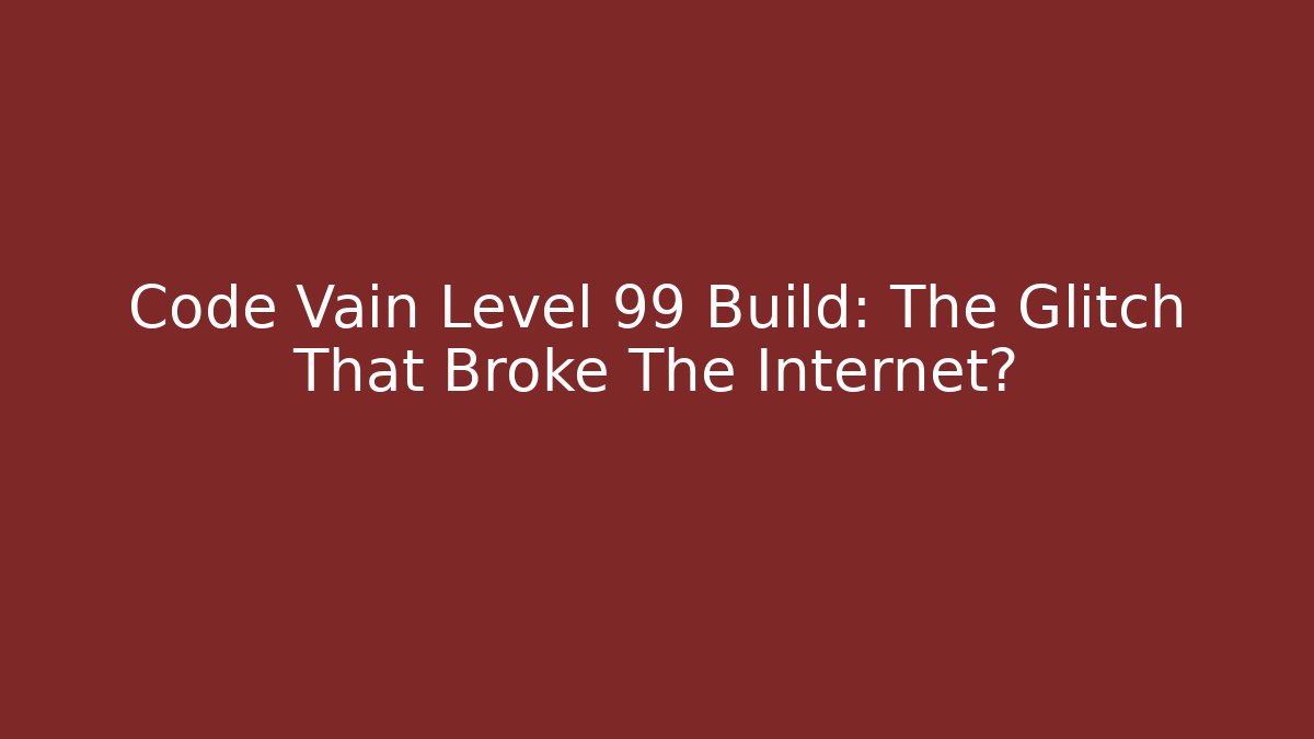 Code Vain Level 99 Build: The Glitch That Broke The Internet?