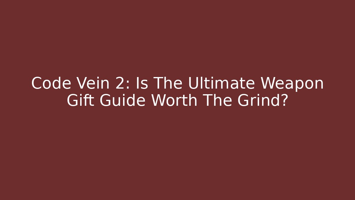 Code Vein 2: Is The Ultimate Weapon Gift Guide Worth The Grind?