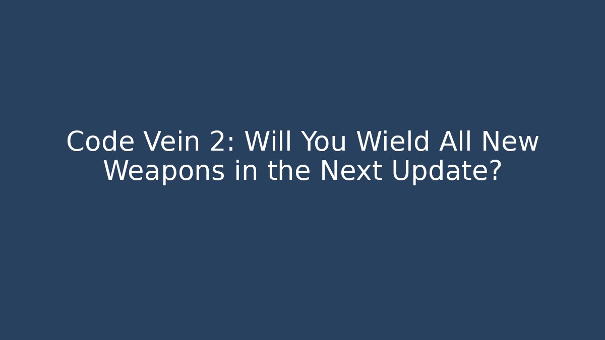 Code Vein 2: Will You Wield All New Weapons in the Next Update?