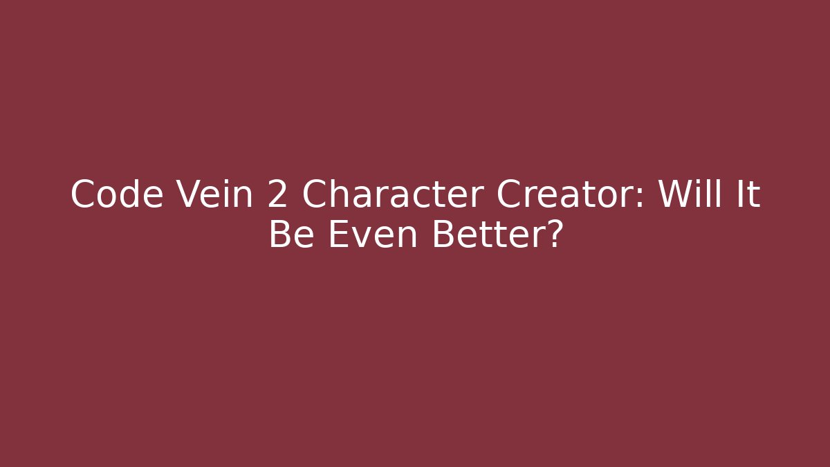 Code Vein 2 Character Creator: Will It Be Even Better?