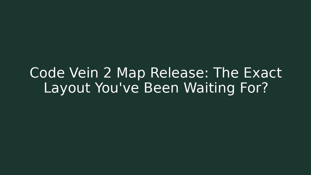 Code Vein 2 Map Release: The Exact Layout You've Been Waiting For?