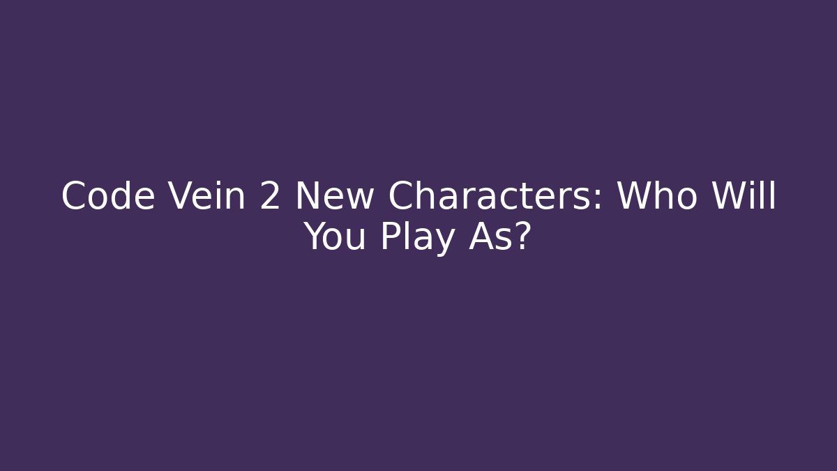 Code Vein 2 New Characters: Who Will You Play As?