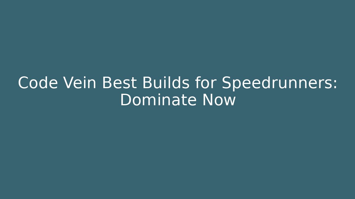 Code Vein Best Builds for Speedrunners: Dominate Now