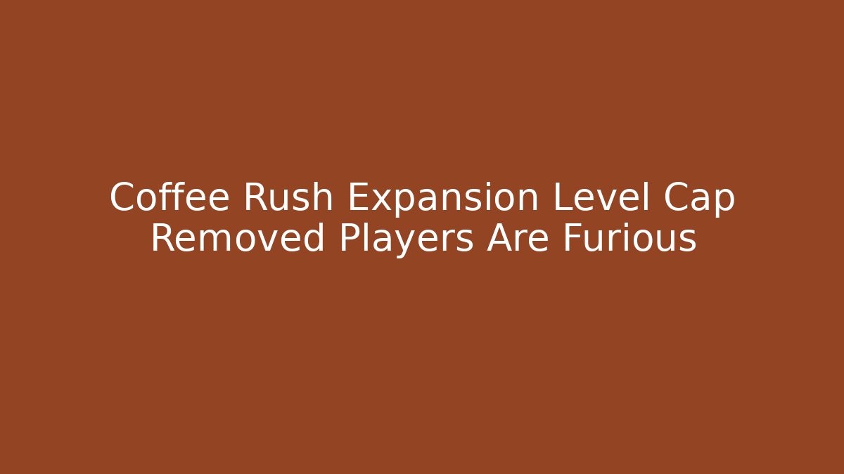 Coffee Rush Expansion Level Cap Removed Players Are Furious