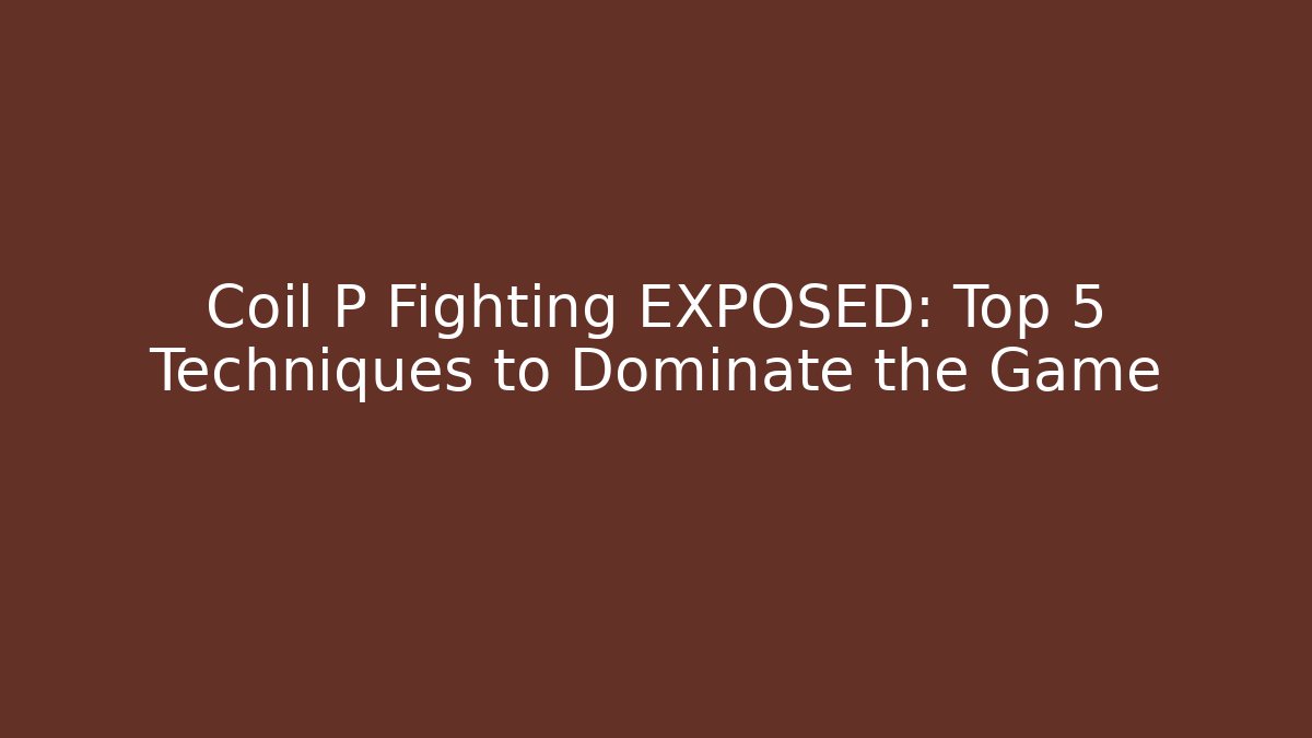 Coil P Fighting EXPOSED: Top 5 Techniques to Dominate the Game