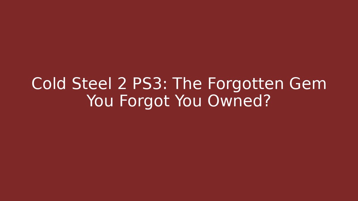 Cold Steel 2 PS3: The Forgotten Gem You Forgot You Owned?