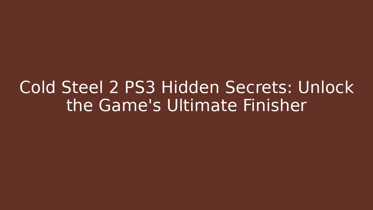 Cold Steel 2 PS3 Hidden Secrets: Unlock the Game's Ultimate Finisher - Critter Realm