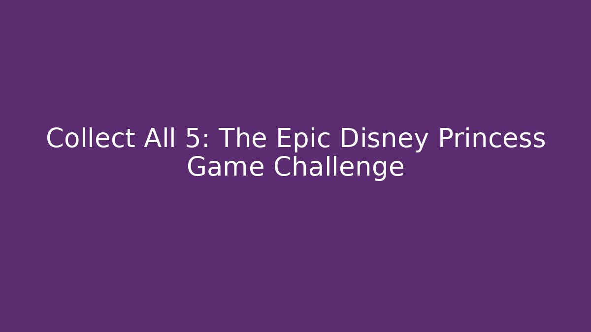 Collect All 5: The Epic Disney Princess Game Challenge