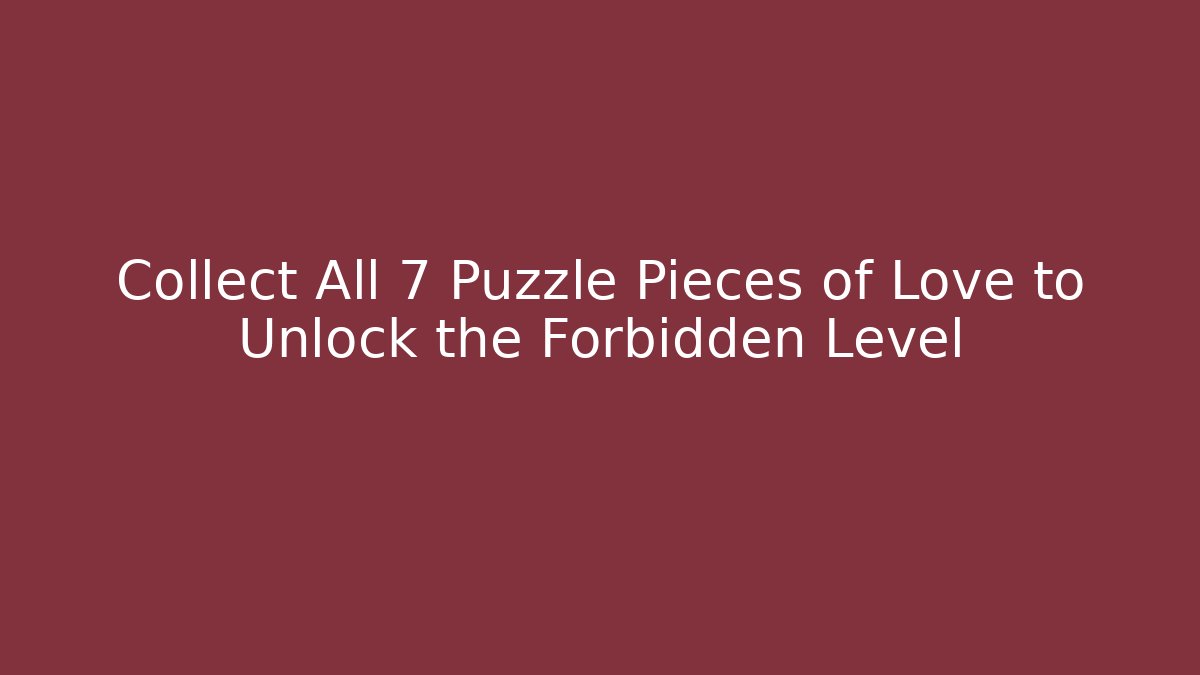 Collect All 7 Puzzle Pieces of Love to Unlock the Forbidden Level