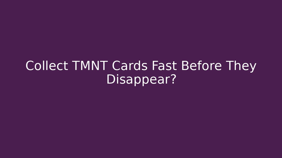 Collect TMNT Cards Fast Before They Disappear?