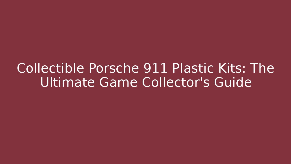 Collectible Porsche 911 Plastic Kits: The Ultimate Game Collector's Guide