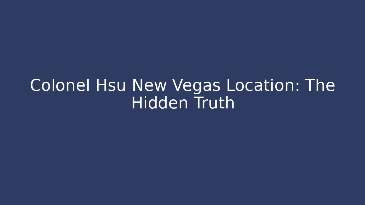 Colonel Hsu New Vegas Location: The Hidden Truth