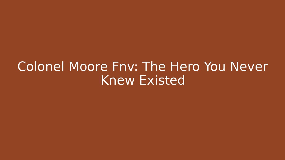 Colonel Moore Fnv: The Hero You Never Knew Existed