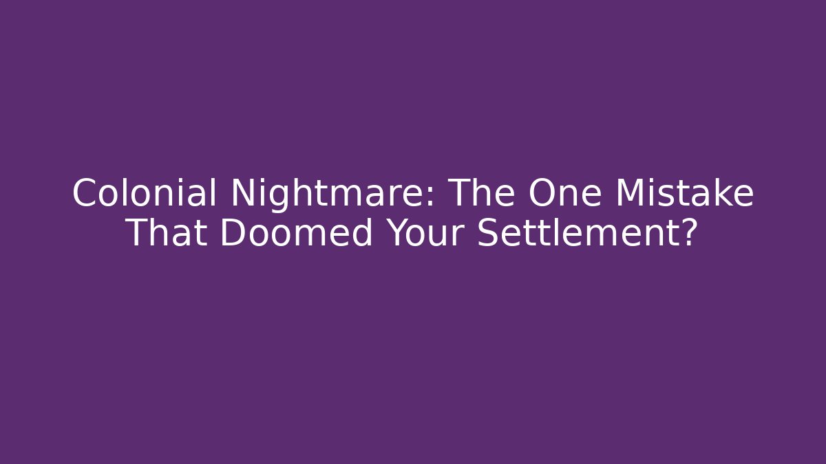 Colonial Nightmare: The One Mistake That Doomed Your Settlement?