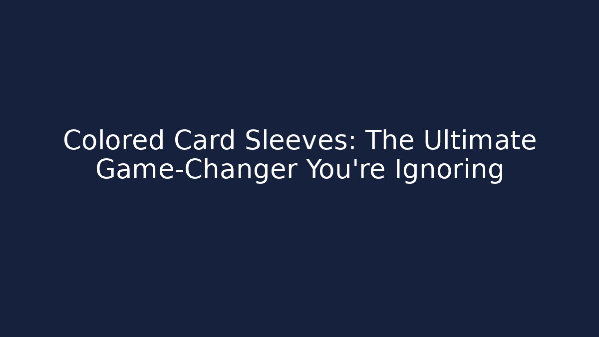 Colored Card Sleeves: The Ultimate Game-Changer You’re Ignoring