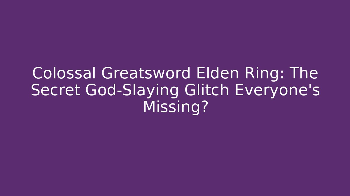 Colossal Greatsword Elden Ring: The Secret God-Slaying Glitch Everyone’s Missing?