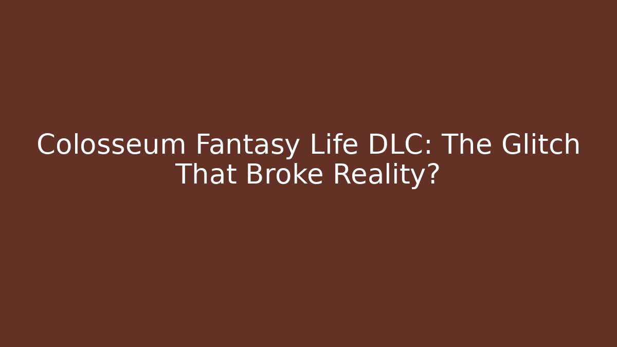 Colosseum Fantasy Life DLC: The Glitch That Broke Reality?