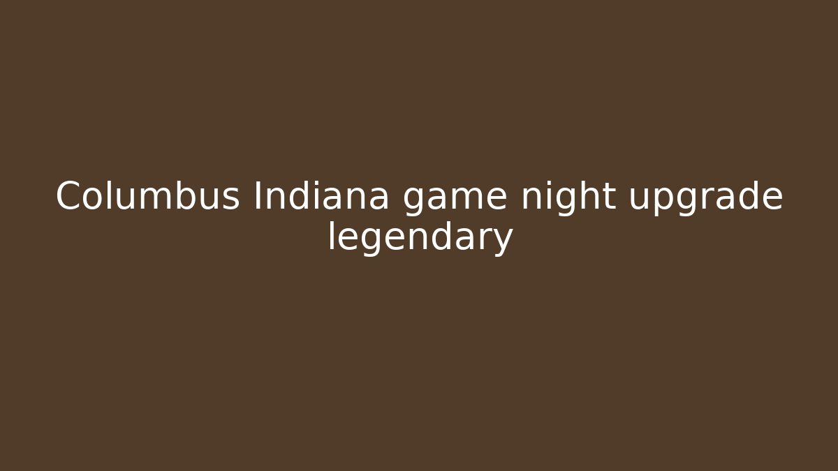 Columbus Indiana game night upgrade legendary