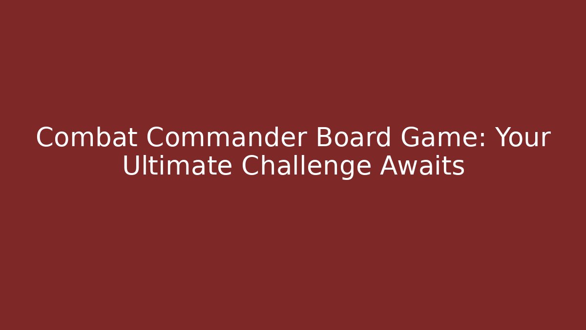 Combat Commander Board Game: Your Ultimate Challenge Awaits