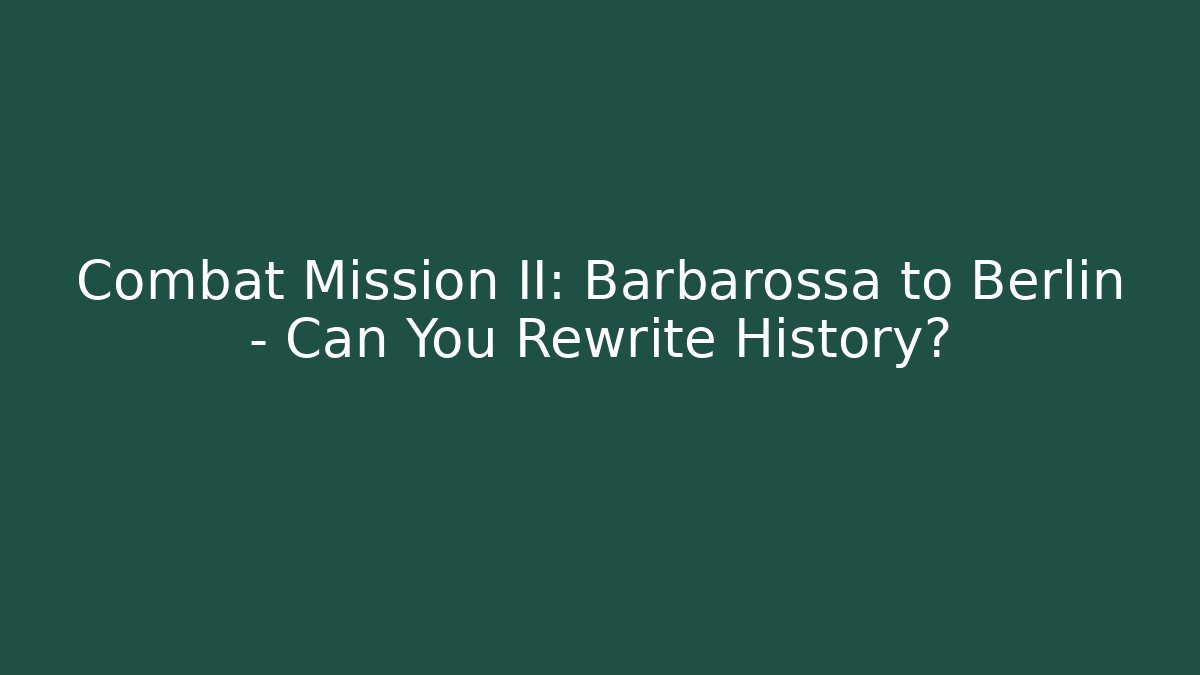 Combat Mission II: Barbarossa to Berlin - Can You Rewrite History?