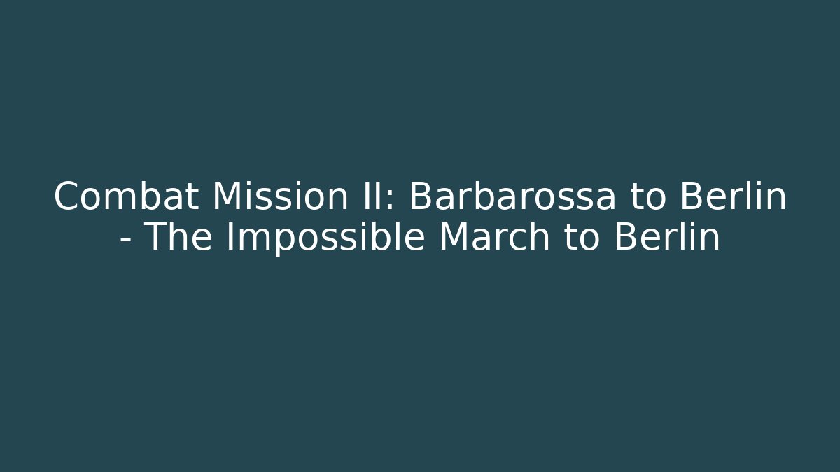 Combat Mission II: Barbarossa to Berlin - The Impossible March to Berlin