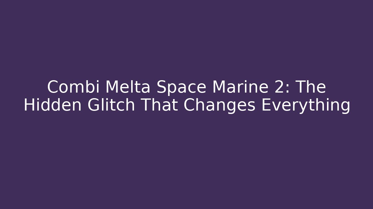 Combi Melta Space Marine 2: The Hidden Glitch That Changes Everything