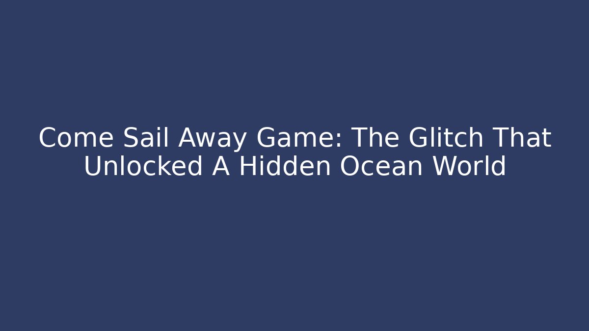 Come Sail Away Game: The Glitch That Unlocked A Hidden Ocean World