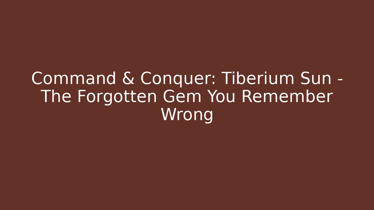 Command & Conquer: Tiberium Sun – The Forgotten Gem You Remember Wrong