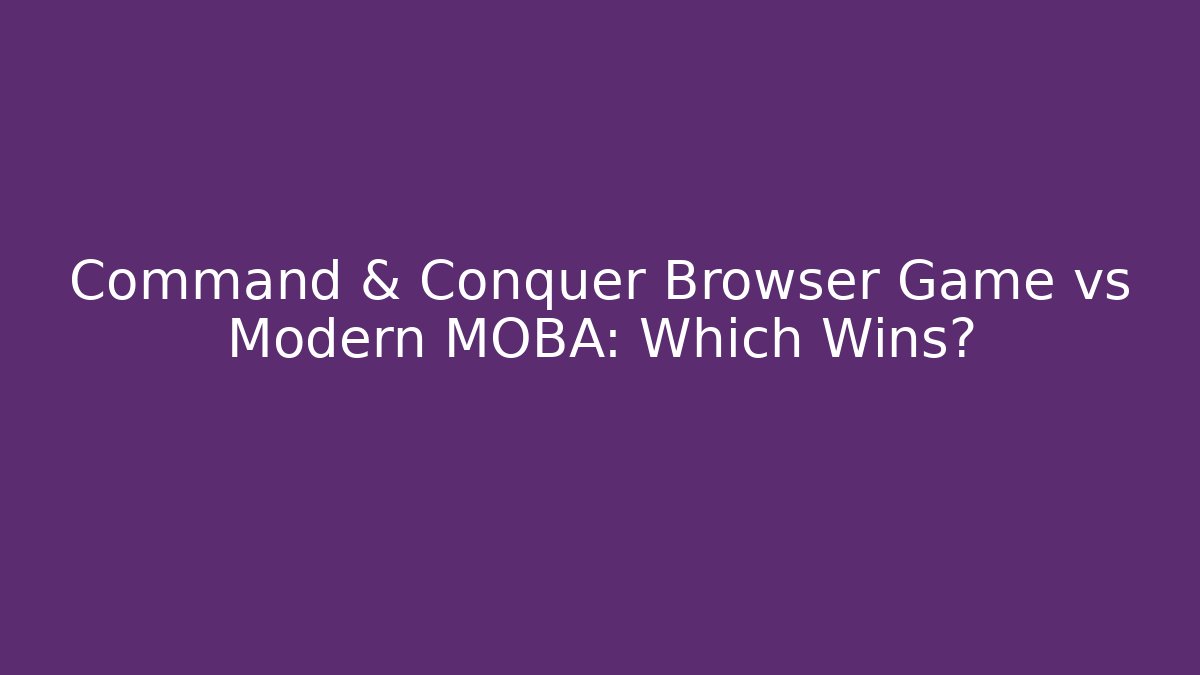 Command & Conquer Browser Game vs Modern MOBA: Which Wins?