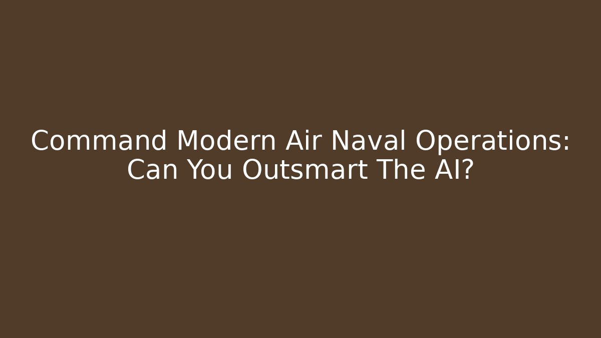 Command Modern Air Naval Operations: Can You Outsmart The AI?