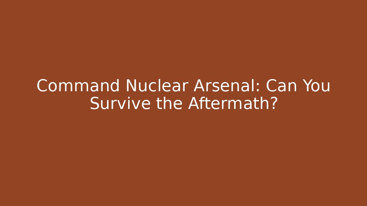 Command Nuclear Arsenal: Can You Survive the Aftermath?