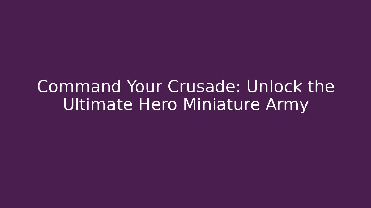 Command Your Crusade: Unlock the Ultimate Hero Miniature Army