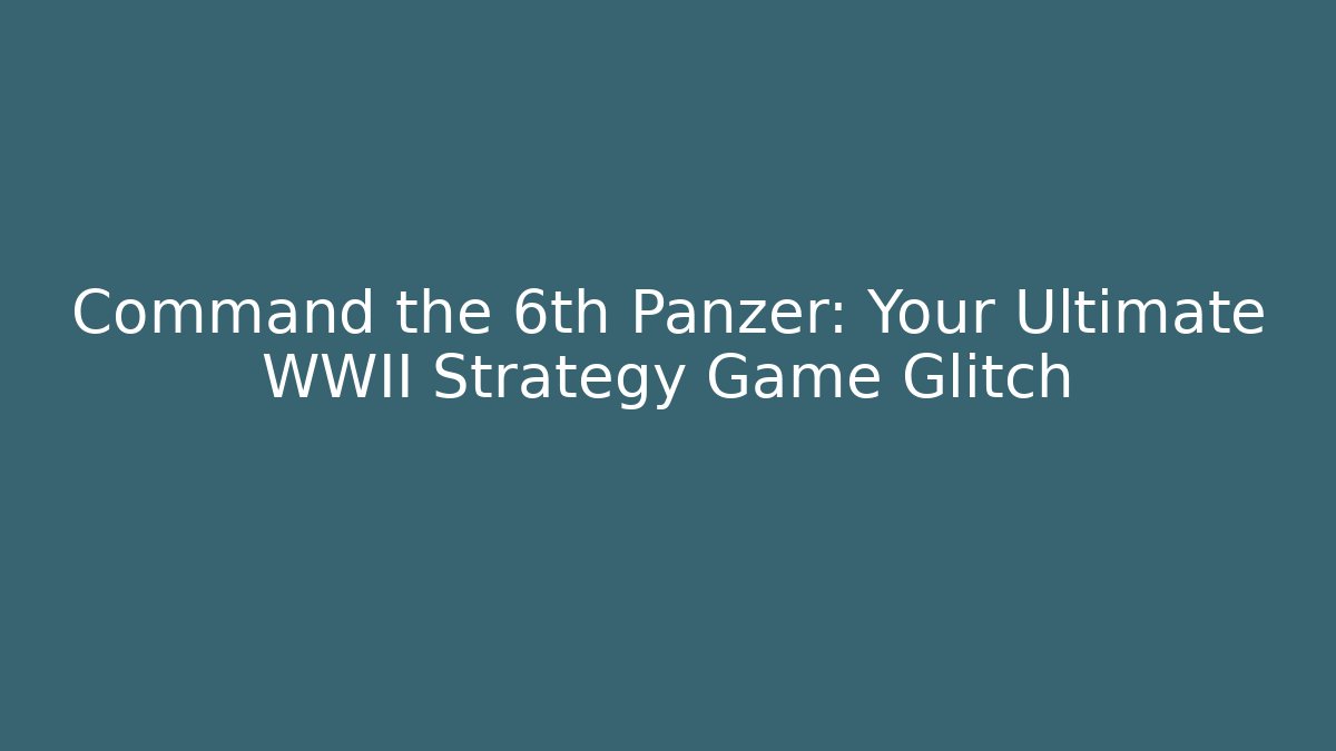 Command the 6th Panzer: Your Ultimate WWII Strategy Game Glitch