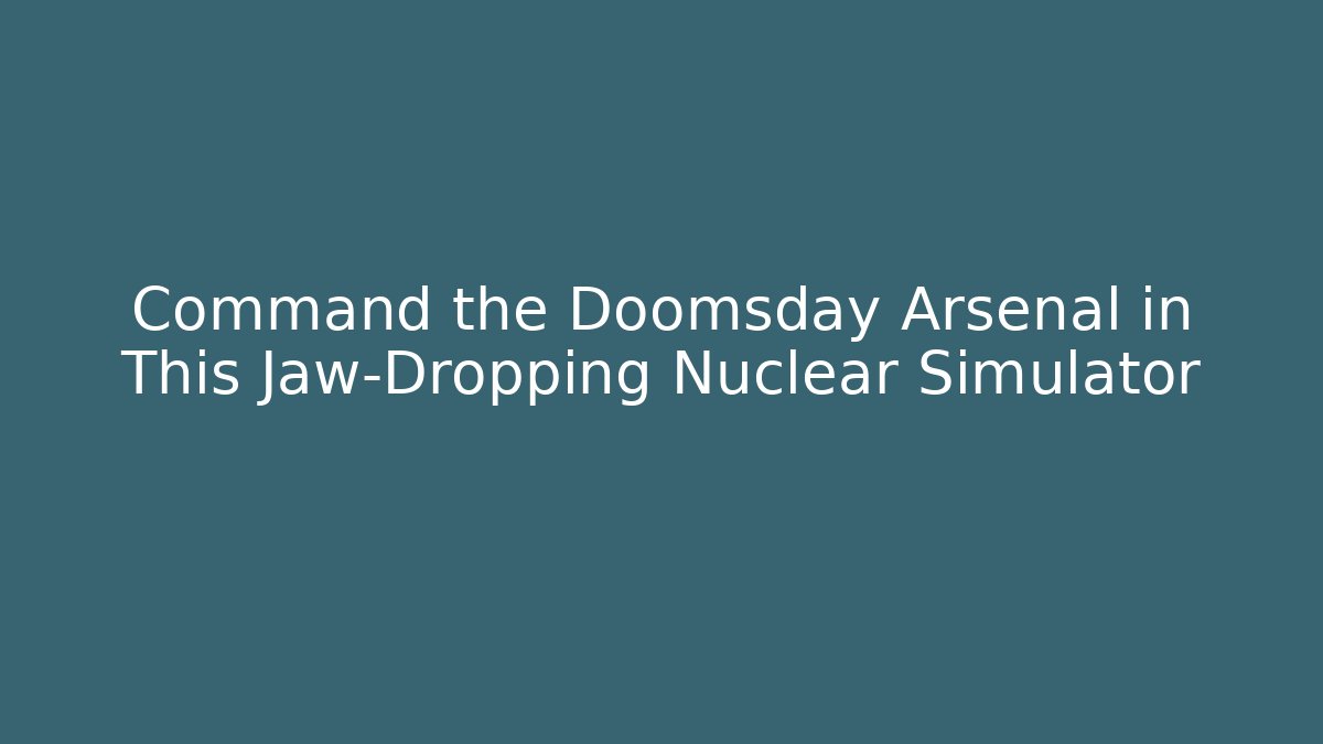Command the Doomsday Arsenal in This Jaw-Dropping Nuclear Simulator