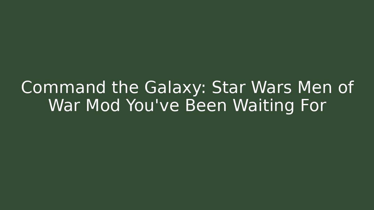 Command the Galaxy: Star Wars Men of War Mod You’ve Been Waiting For