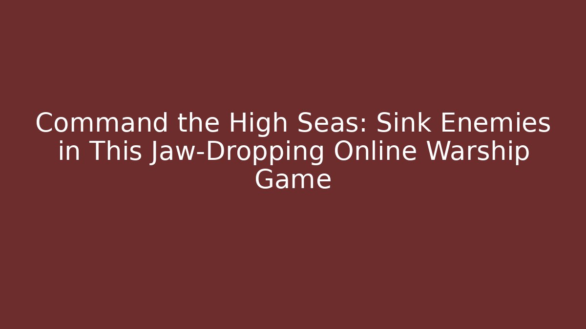 Command the High Seas: Sink Enemies in This Jaw-Dropping Online Warship Game - Critter Realm
