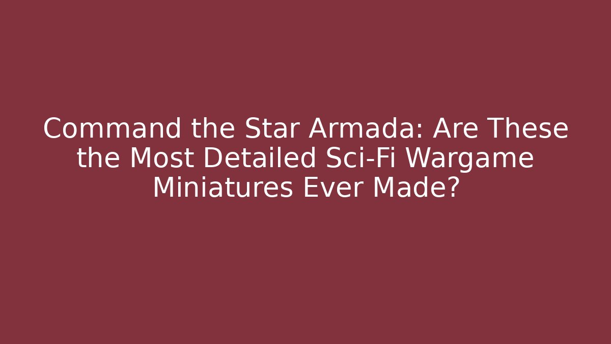 Command the Star Armada: Are These the Most Detailed Sci-Fi Wargame Miniatures Ever Made?