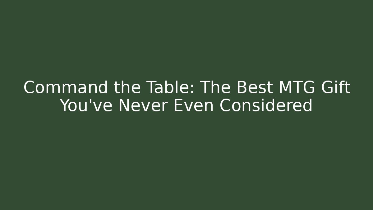 Command the Table: The Best MTG Gift You’ve Never Even Considered